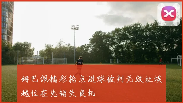 姆巴佩精彩抢点进球被判无效杜埃越位在先错失良机