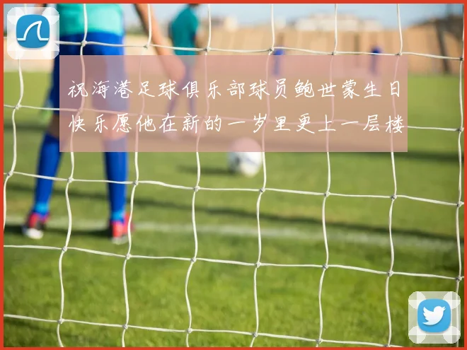 祝海港足球俱乐部球员鲍世蒙生日快乐愿他在新的一岁里更上一层楼