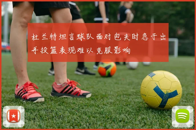 杜兰特坦言球队面对包夹时急于出手投篮表现难以克服影响