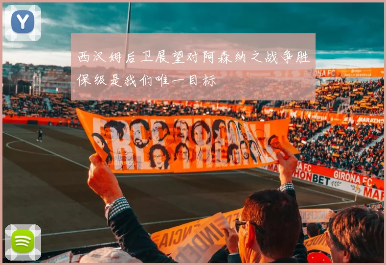 西汉姆后卫展望对阿森纳之战争胜保级是我们唯一目标