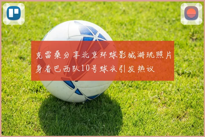 克雷桑分享北京环球影城游玩照片身着巴西队10号球衣引发热议