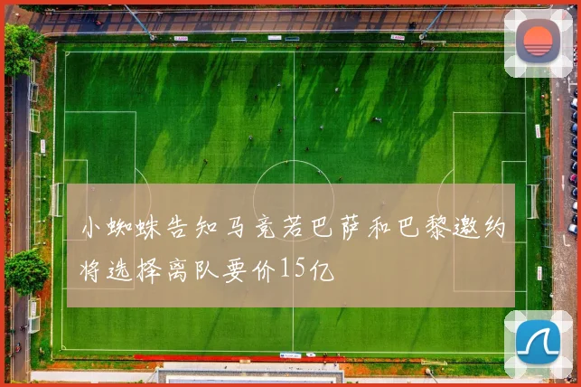 小蜘蛛告知马竞若巴萨和巴黎邀约将选择离队要价15亿