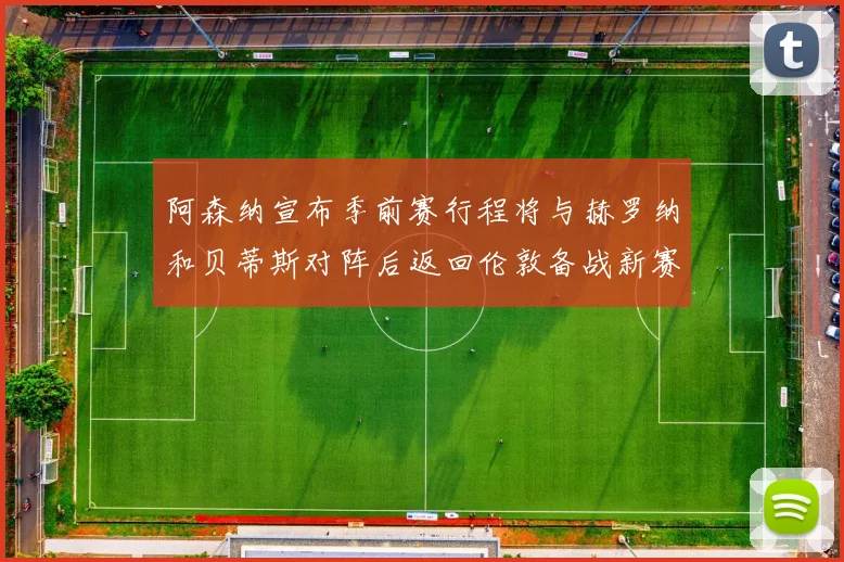 阿森纳宣布季前赛行程将与赫罗纳和贝蒂斯对阵后返回伦敦备战新赛季