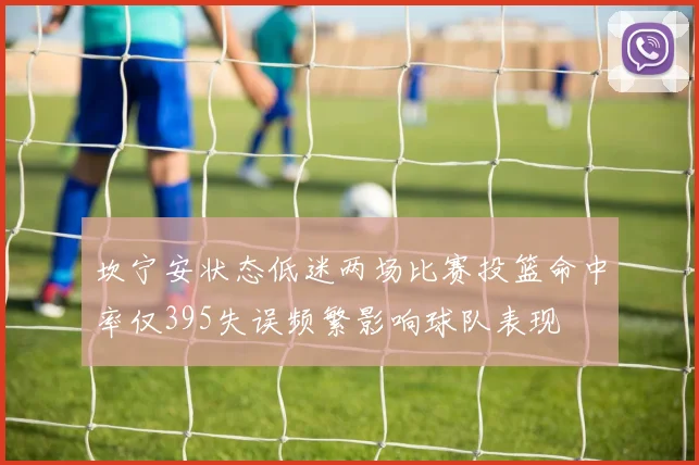 坎宁安状态低迷两场比赛投篮命中率仅395失误频繁影响球队表现
