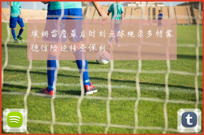 埃姆雷詹最后时刻点球绝杀多特蒙德惊险逆转圣保利
