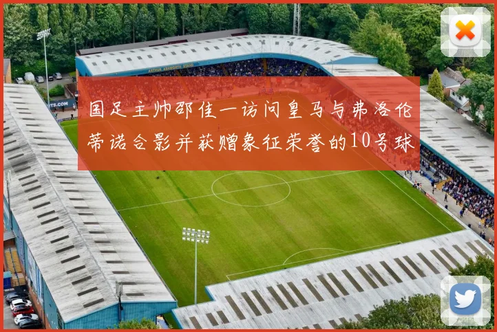 国足主帅邵佳一访问皇马与弗洛伦蒂诺合影并获赠象征荣誉的10号球衣