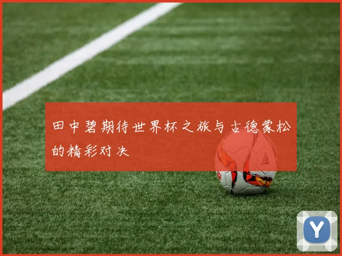 田中碧期待世界杯之旅与古德蒙松的精彩对决