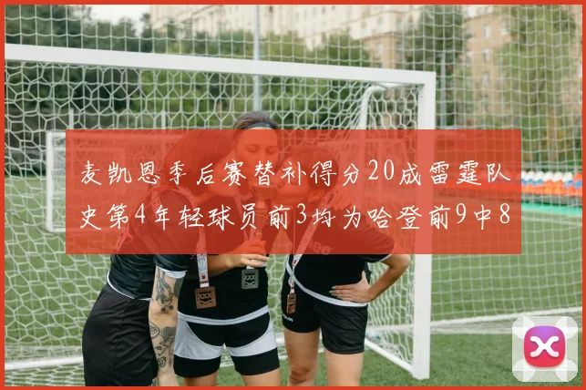 麦凯恩季后赛替补得分20成雷霆队史第4年轻球员前3均为哈登前9中8席次占据