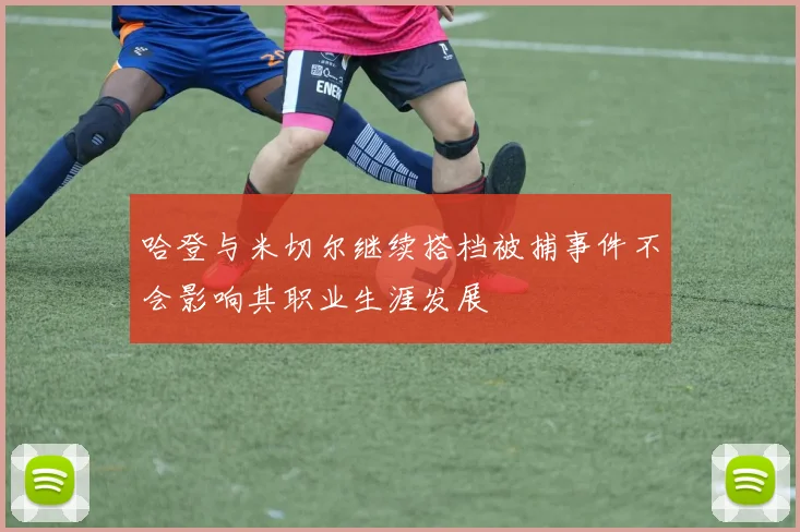 哈登与米切尔继续搭档被捕事件不会影响其职业生涯发展
