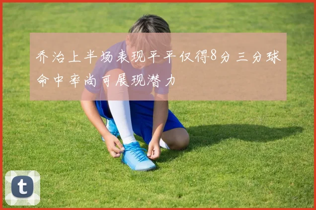 乔治上半场表现平平仅得8分三分球命中率尚可展现潜力