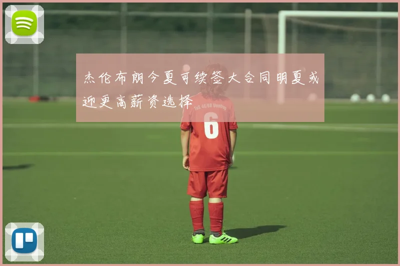 杰伦布朗今夏可续签大合同明夏或迎更高薪资选择