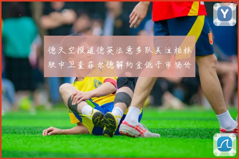 德天空报道德英法意多队关注柏林联中卫奎菲尔德解约金低于市场价值