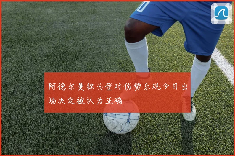 阿德尔曼称戈登对伤势乐观今日出场决定被认为正确