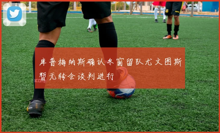 库普梅纳斯确认冬窗留队尤文图斯暂无转会谈判进行