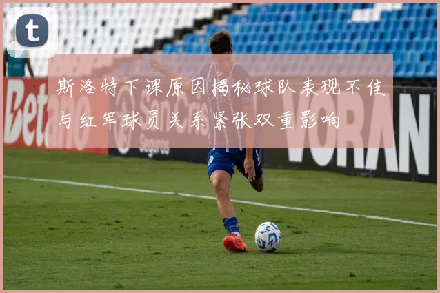 斯洛特下课原因揭秘球队表现不佳与红军球员关系紧张双重影响