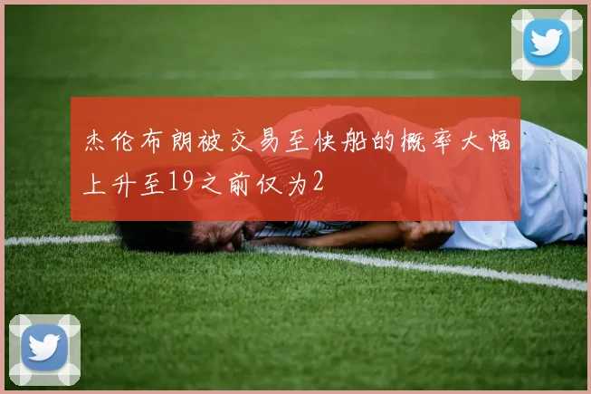 杰伦布朗被交易至快船的概率大幅上升至19之前仅为2