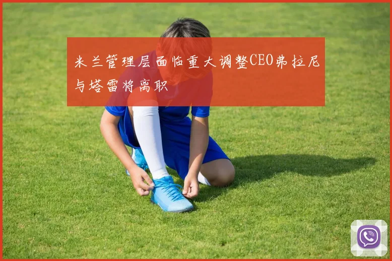 米兰管理层面临重大调整CEO弗拉尼与塔雷将离职