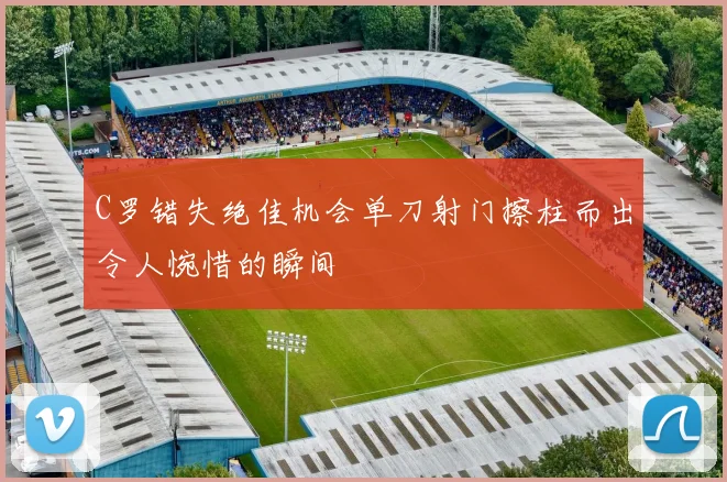 C罗错失绝佳机会单刀射门擦柱而出令人惋惜的瞬间