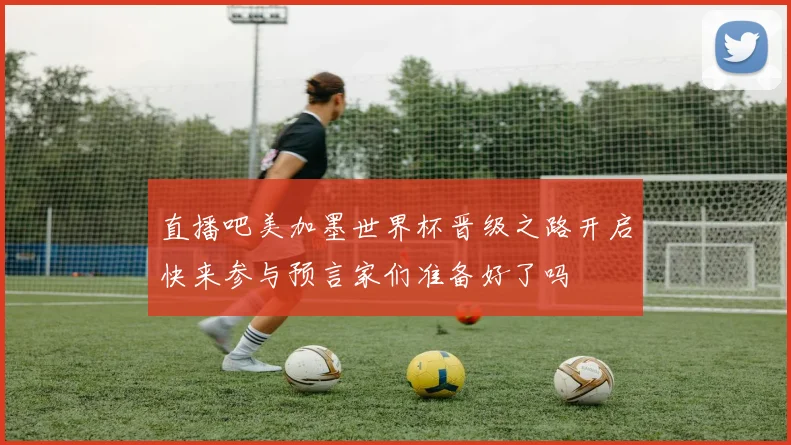 直播吧美加墨世界杯晋级之路开启快来参与预言家们准备好了吗