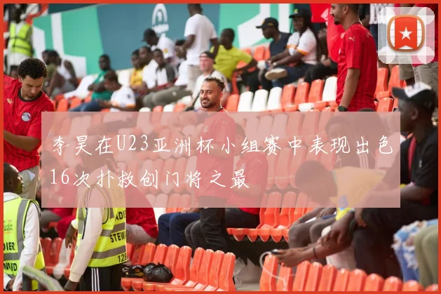 李昊在U23亚洲杯小组赛中表现出色16次扑救创门将之最