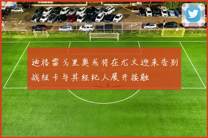 迪格雷戈里奥或将在尤文迎来告别战纽卡与其经纪人展开接触